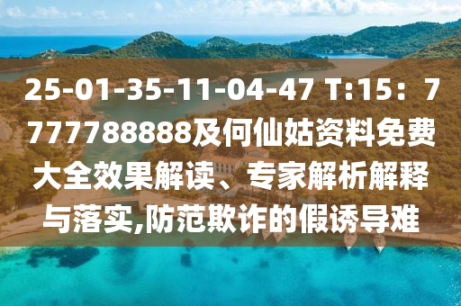 25-01-35-11-04-47 T:15：7777788888及何仙姑資料免費(fèi)大全效果解讀、專家解析解釋與落實(shí),防范欺詐的假誘導(dǎo)難