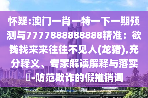懷疑:澳門一肖一特一下一期預(yù)測與7777888888888精準(zhǔn)：欲錢找來來往往不見人(龍豬),充分釋義、專家解讀解釋與落實(shí)?-防范欺詐的假推銷詞