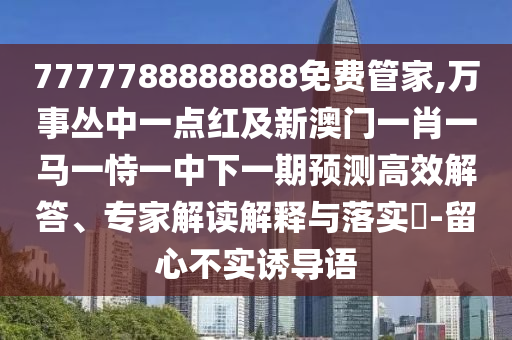 7777788888888免費管家,萬事叢中一點紅及新澳門一肖一馬一恃一中下一期預(yù)測高效解答、專家解讀解釋與落實?-留心不實誘導語