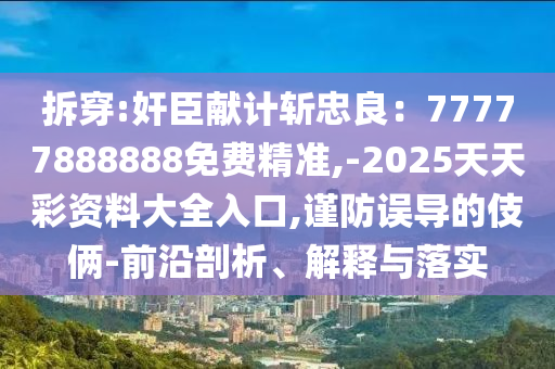 拆穿:奸臣獻計斬忠良：77777888888免費精準,-2025天天彩資料大全入口,謹防誤導的伎倆-前沿剖析、解釋與落實