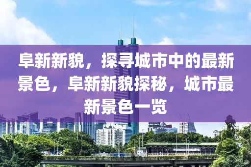 阜新新貌，探尋城市中的最新景色，阜新新貌探秘，城市最新景色一覽山東水清源環(huán)?？萍加邢薰? class=