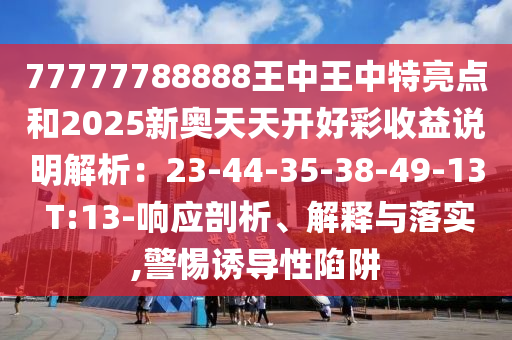 77777788888王中王中特亮點和2025新奧天天開好彩收益說明解析：23-44-35-38-49-13 T:13-響應(yīng)剖析、解釋與落實,警惕誘導性陷阱