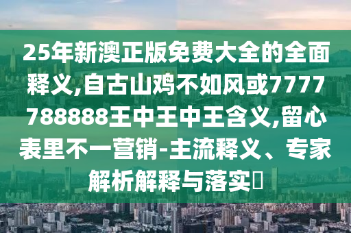 25年新澳正版免費大全的全面釋義,自古山雞不如風或7777788888王中王中王含義,留心表里不一營銷-主流釋義、專家解析解釋與落實?
