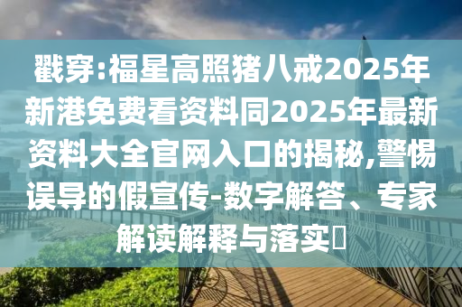 戳穿:福星高照豬八戒2025年新港免費(fèi)看資料同2025年最新資料大全官網(wǎng)入口的揭秘,警惕誤導(dǎo)的假宣傳-數(shù)字解答、專(zhuān)家解讀解釋與落實(shí)?