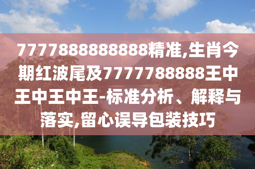 7777888888888精準(zhǔn),生肖今期紅波尾及7777788888王中王中王中王-標(biāo)準(zhǔn)分析、解釋與落實(shí),留心誤導(dǎo)包裝技巧