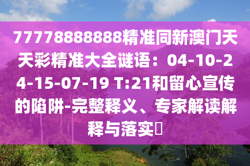 77778888888精準(zhǔn)同新澳門(mén)天天彩精準(zhǔn)大全謎語(yǔ)：04-10-24-15-07-19 T:21和留心宣傳的陷阱-完整釋義、專(zhuān)家解讀解釋與落實(shí)?