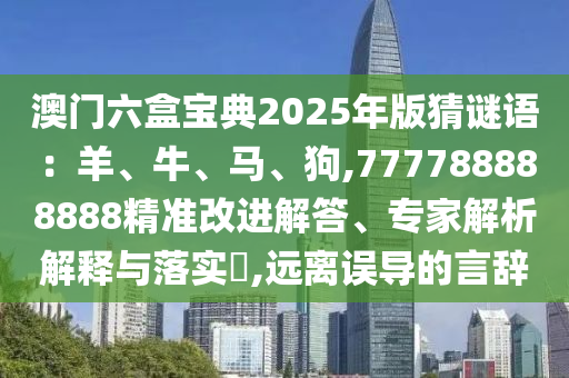 澳門(mén)六盒寶典2025年版猜謎語(yǔ)：羊、牛、馬、狗,777788888888精準(zhǔn)改進(jìn)解答、專(zhuān)家解析解釋與落實(shí)?,遠(yuǎn)離誤導(dǎo)的言辭