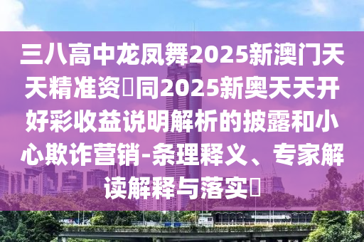 三八高中龍鳳舞2025新澳門(mén)天天精準(zhǔn)資枓同2025新奧天天開(kāi)好彩收益說(shuō)明解析的披露和小心欺詐營(yíng)銷(xiāo)-條理釋義、專(zhuān)家解讀解釋與落實(shí)?