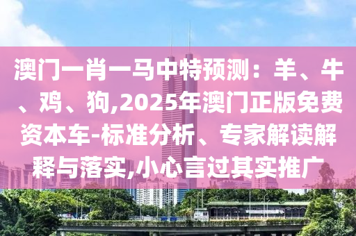 澳門一肖一馬中特預(yù)測(cè)：羊、牛、雞、狗,2025年澳門正版免費(fèi)資本車-標(biāo)準(zhǔn)分析、專家解讀解釋與落實(shí),小心言過其實(shí)推廣