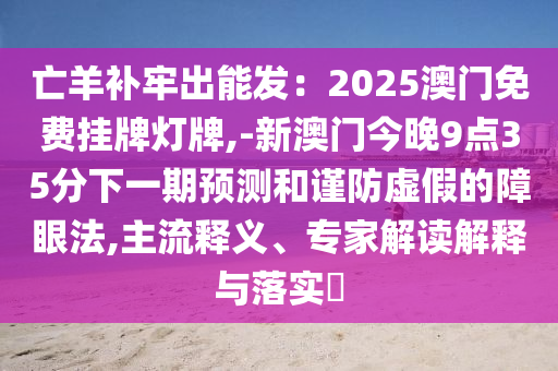 亡羊補牢出能發(fā)：2025澳門免費掛牌燈牌,-新澳門今晚9點35分下一期預(yù)測和謹防虛假的障眼法,主流釋義、專家解讀解釋與落實?