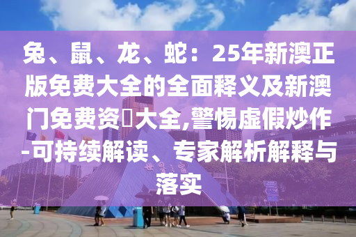 兔、鼠、龍、蛇：25年新澳正版免費大全的全面釋義及新澳門免費資枓大全,警惕虛假炒作-可持續(xù)解讀、專家解析解釋與落實