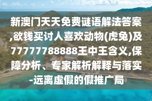 新澳門天天免費謎語解法答案,欲錢買討人喜歡動物(虎兔)及77777788888王中王含義,保障分析、專家解析解釋與落實-遠離虛假的假推廣局