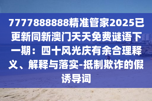 7777888888精準(zhǔn)管家2025已更新同新澳門天天免費謎語下一期：四十風(fēng)光慶有余合理釋義、解釋與落實-抵制欺詐的假誘導(dǎo)詞