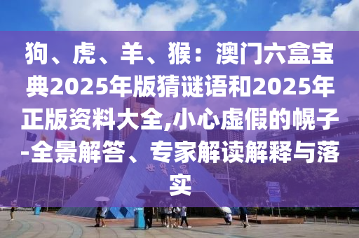 狗、虎、羊、猴：澳門六盒寶典2025年版猜謎語和2025年正版資料大全,小心虛假的幌子-全景解答、專家解讀解釋與落實