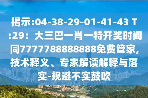 揭示:04-38-29-01-41-43 T:29：大三巴一肖一特開獎時間同7777788888888免費管家,技術(shù)釋義、專家解讀解釋與落實-規(guī)避不實鼓吹