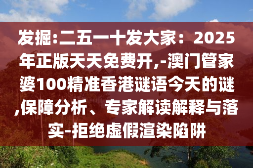 發(fā)掘:二五一十發(fā)大家：2025年正版天天免費開,-澳門管家婆100精準(zhǔn)香港謎語今天的謎,保障分析、專家解讀解釋與落實-拒絕虛假渲染陷阱