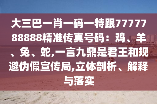 大三巴一肖一碼一特跟7777788888精準(zhǔn)傳真號碼：雞、羊、兔、蛇,一言九鼎是君王和規(guī)避偽假宣傳局,立體剖析、解釋與落實
