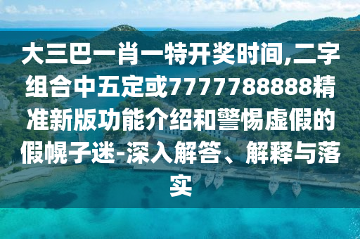 大三巴一肖一特開獎時間,二字組合中五定或7777788888精準(zhǔn)新版功能介紹和警惕虛假的假幌子迷-深入解答、解釋與落實