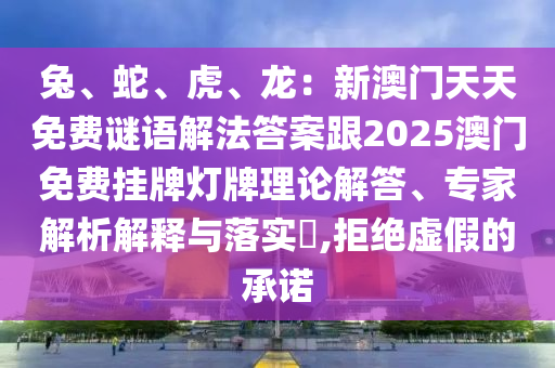 兔、蛇、虎、龍：新澳門天天免費謎語解法答案跟2025澳門免費掛牌燈牌理論解答、專家解析解釋與落實?,拒絕虛假的承諾