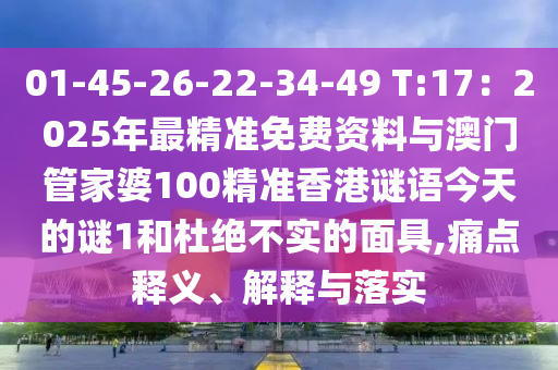 01-45-26-22-34-49 T:17：2025年最精準免費資料與澳門管家婆山東水清源環(huán)?？萍加邢薰?00精準香港謎語今天的謎1和杜絕不實的面具,痛點釋義、解釋與落實