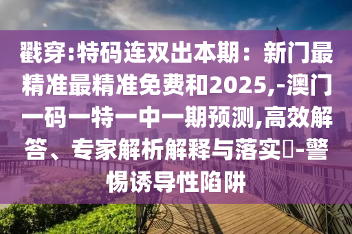 戳穿:特碼連雙出本期：新門最精準最精準免費和2025,-澳門一碼一特一中一期預測山東水清源環(huán)?？萍加邢薰?高效解答、專家解析解釋與落實?-警惕誘導性陷阱