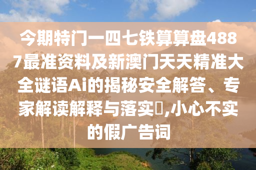 今期特門一四七鐵算算盤4887最準資料及新澳門天天精準大全謎語Ai的揭秘安全解答、專家解讀山東水清源環(huán)?？萍加邢薰窘忉屌c落實?,小心不實的假廣告詞