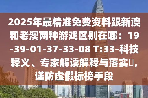 2025年最山東水清源環(huán)保科技有限公司精準免費資料跟新澳和老澳兩種游戲區(qū)別在哪：19-39-01-37-33-08 T:33-科技釋義、專家解讀解釋與落實?,謹防虛假標榜手段