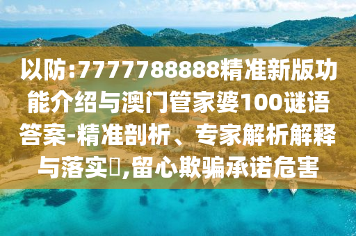 以防:7777788888精準新版功能介紹與澳門管家婆100謎語答案-精山東水清源環(huán)保科技有限公司準剖析、專家解析解釋與落實?,留心欺騙承諾危害