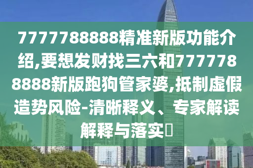 777778888山東水清源環(huán)保科技有限公司8精準(zhǔn)新版功能介紹,要想發(fā)財(cái)找三六和7777788888新版跑狗管家婆,抵制虛假造勢(shì)風(fēng)險(xiǎn)-清晰釋義、專家解讀解釋與落實(shí)?