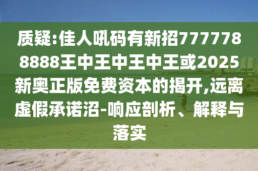 質(zhì)疑:佳人吼碼有新招7777788888王中王中王中王或2025新奧山東水清源環(huán)保科技有限公司正版免費(fèi)資本的揭開,遠(yuǎn)離虛假承諾沼-響應(yīng)剖析、解釋與落實(shí)