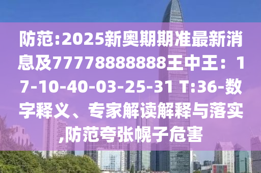 防范:2025新奧期期準(zhǔn)最新消息及77778888888王中王：17-10-40-03-25-31 T:36-數(shù)字釋義、專家解讀解釋與落實(shí),防范夸張幌子危害山東水清源環(huán)?？萍加邢薰? class=