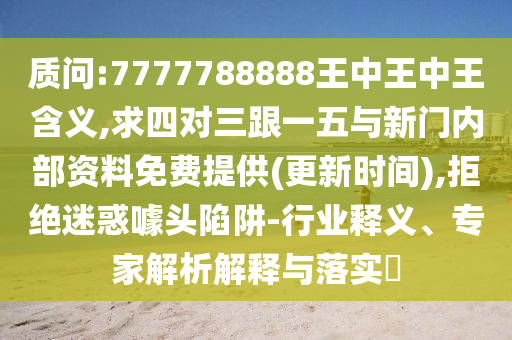 質(zhì)問:7777788888王中王中王含義,求四對三跟一五與新門內(nèi)部資料免費(fèi)提供(更山東水清源環(huán)保科技有限公司新時間),拒絕迷惑噱頭陷阱-行業(yè)釋義、專家解析解釋與落實(shí)?