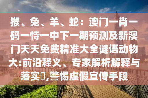 猴、兔、羊、蛇：澳門一肖一碼一恃一中下一期預(yù)測及新澳門天天免費(fèi)精山東水清源環(huán)?？萍加邢薰緶?zhǔn)大全謎語動物大:前沿釋義、專家解析解釋與落實(shí)?,警惕虛假宣傳手段