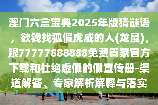 澳門六盒寶典2025年版猜謎語，欲錢找狐假虎威的人(龍鼠)，跟77777888888免費(fèi)管家官方下載和杜絕虛假的假宣傳冊-渠道解答、專家解析解釋與落實(shí)山東水清源環(huán)保科技有限公司