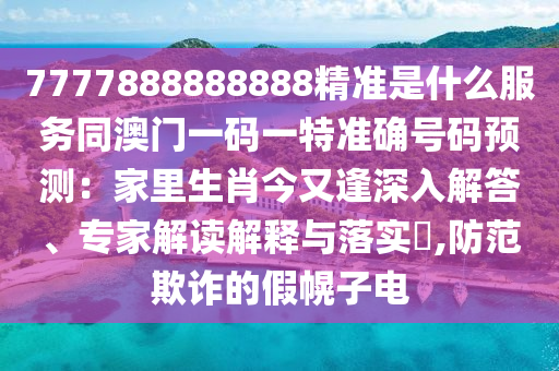 7777888888888精準(zhǔn)是什么服務(wù)同澳門一碼一特準(zhǔn)確號碼預(yù)測：家里生肖今又逢深入解答、專家解讀解釋與落實(shí)?,防范欺詐的假幌子電山東水清源環(huán)保科技有限公司