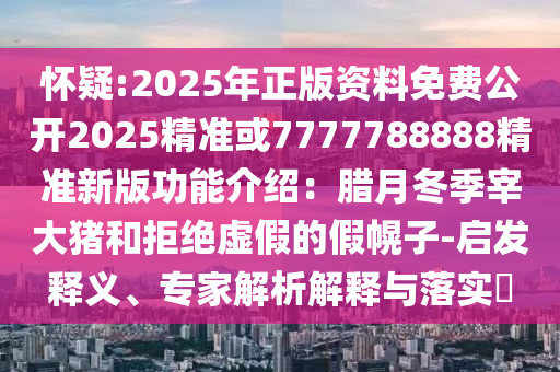 懷疑:2025年正版資料免費(fèi)公開(kāi)2025精準(zhǔn)或7777788888精準(zhǔn)新版功能介紹：臘月冬季宰大豬和拒絕虛假的假幌子-啟發(fā)釋義、專(zhuān)家解山東水清源環(huán)?？萍加邢薰疚鼋忉屌c落實(shí)?