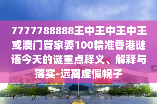 7777788888王中王中王中王或澳門管家婆100精準(zhǔn)香港謎語(yǔ)今天的謎重點(diǎn)釋義、解釋與落實(shí)-遠(yuǎn)離虛假幌子