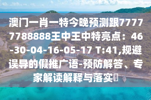 澳門一肖一特今晚預(yù)測(cè)跟77777788888王中王中特亮點(diǎn)：46-30-04-16-05-17 T:41,規(guī)避誤導(dǎo)的假推廣語(yǔ)-預(yù)防解答、專家解讀解釋與落實(shí)?