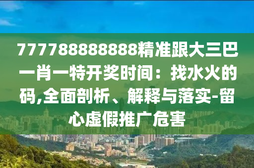 777788888888精準(zhǔn)跟大三巴一肖一特開獎時間：找水火的碼,全面剖析、解釋與落實-留心虛假推廣危害