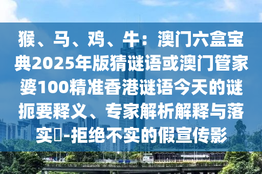 猴、馬、雞、牛：澳門六盒寶典2025年版猜謎語或澳門管家婆100精準(zhǔn)香港謎語今天的謎扼要釋義、專家解析解釋與落實?-拒絕不實的假宣傳影