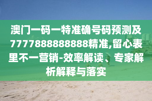 澳門一碼一特準(zhǔn)確號碼預(yù)測及7777888888888精準(zhǔn),留心表里不一營銷-效率解讀、專家解析解釋與落實