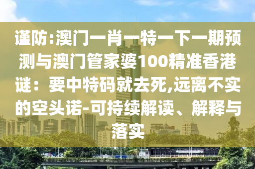謹防:澳門一肖一特一下一期預(yù)測與澳門管家婆100精準香港謎：要中特碼就去死,遠離不實的空頭諾-可持續(xù)解讀、解釋與落實