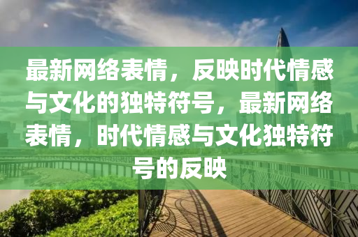 最新網(wǎng)絡(luò)表情，反映時(shí)代情感與文化的獨(dú)特符號(hào)，最新網(wǎng)絡(luò)表情，時(shí)代情感與文化獨(dú)特符號(hào)的反映