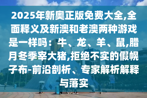 2025年新奧正版免費(fèi)大全,全面釋義及新澳和老澳兩種游戲是一樣嗎：牛、龍、羊、鼠,臘月冬季宰大豬,拒絕不實(shí)的假幌子布-前沿剖析、專家解析解釋與落實(shí)