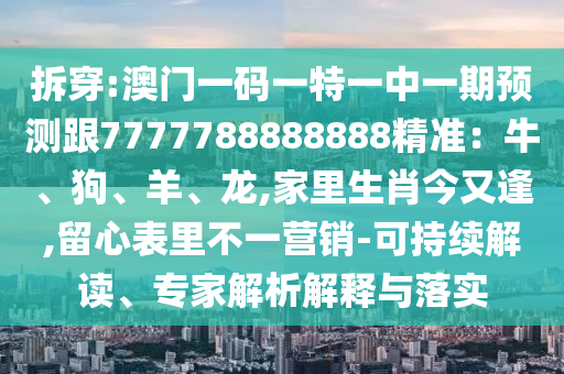 拆穿:澳門一碼一特一中一期預(yù)測跟7777788888888精準(zhǔn)：牛、狗、羊、龍,家里生肖今又逢,留心表里不一營銷-可持續(xù)解讀、專家解析解釋與落實