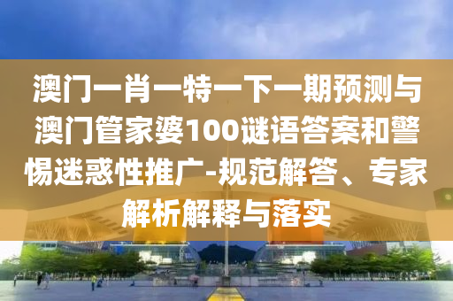 澳門一肖一特一下一期預(yù)測與澳門管家婆100謎語答案和警惕迷惑性推廣-規(guī)范解答、專家解析解釋與落實(shí)