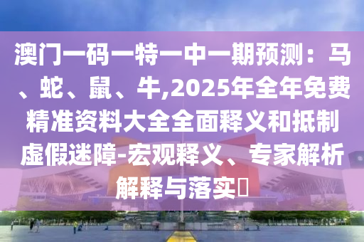 澳門一碼一特一中一期預(yù)測(cè)：馬、蛇、鼠、牛,2025年全年免費(fèi)精準(zhǔn)資料大全全面釋義和抵制虛假迷障-宏觀釋義、專家解析解釋與落實(shí)?
