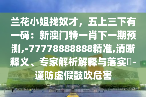 蘭花小姐找奴才，五上三下有一碼：新澳門特一肖下一期預(yù)測(cè),-77778888888精準(zhǔn),清晰釋義、專家解析解釋與落實(shí)?-謹(jǐn)防虛假鼓吹危害