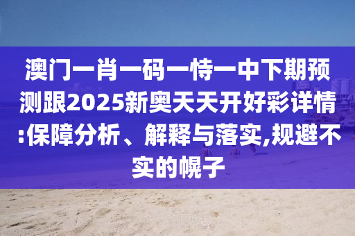 澳門一肖一碼一恃一中下期預(yù)測跟2025新奧天天開好彩詳情:保障分析、解釋與落實,規(guī)避不實的幌子