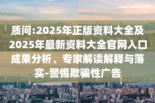 質(zhì)問:2025年正版資料大全及2025年最新資料大全官網(wǎng)入口成果分析、專家解讀解釋與落實-警惕欺騙性廣告